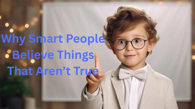 Why Smart People Believe Things That Aren’t True